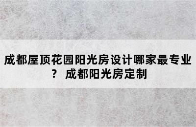 成都屋顶花园阳光房设计哪家最专业？ 成都阳光房定制